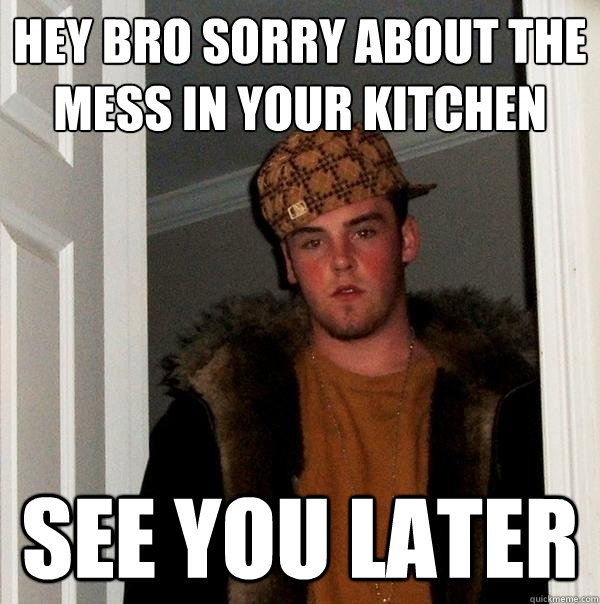 Hey Bro sorry about the mess in your kitchen See you later  Scumbag Steve