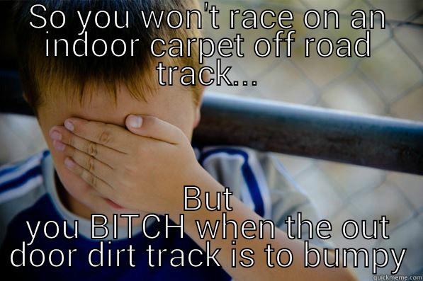 SO YOU WON'T RACE ON AN INDOOR CARPET OFF ROAD TRACK... BUT YOU BITCH WHEN THE OUT DOOR DIRT TRACK IS TO BUMPY Confession kid