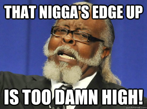 That nigga's edge up  IS TOO DAMN HIGH! - That nigga's edge up  IS TOO DAMN HIGH!  too high