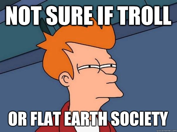 Not sure if troll or flat earth society  Futurama Fry