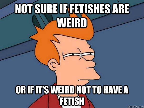 Not Sure if fetishes are weird Or if it's weird not to have a fetish  Futurama Fry