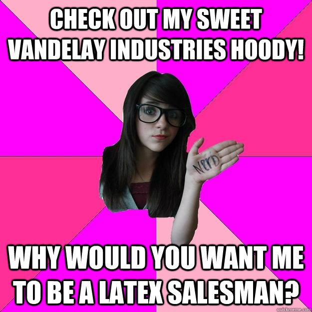 Check out my sweet VanDelay industries hoody! Why would you want me to be a latex salesman?  Idiot Nerd Girl