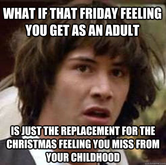 what if that friday feeling you get as an adult is just the replacement for the christmas feeling you miss from your childhood - what if that friday feeling you get as an adult is just the replacement for the christmas feeling you miss from your childhood  conspiracy keanu
