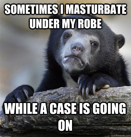 SOMETIMES I MASTURBATE UNDER MY ROBE WHILE A CASE IS GOING ON - SOMETIMES I MASTURBATE UNDER MY ROBE WHILE A CASE IS GOING ON  Confession Bear