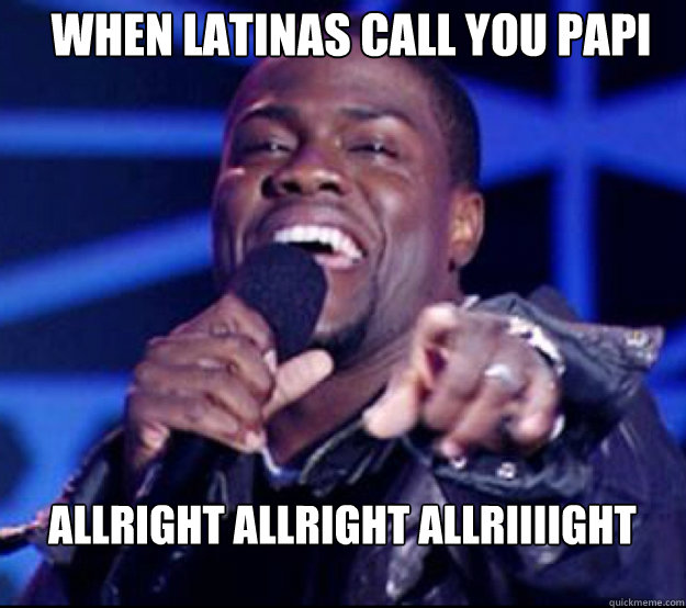 When Latinas Call you papi Allright allright allriiiight  Kevin Hart