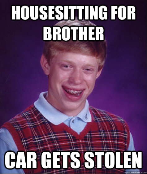 Housesitting for brother Car gets stolen  Bad Luck Brian