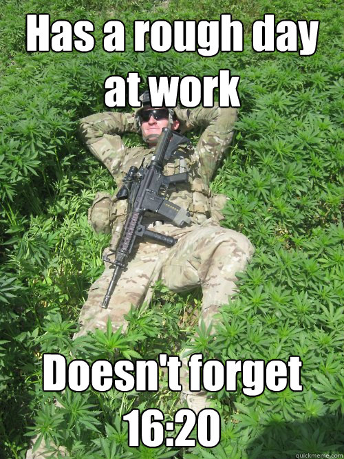 Has a rough day at work Doesn't forget 16:20  Stoner Soldier