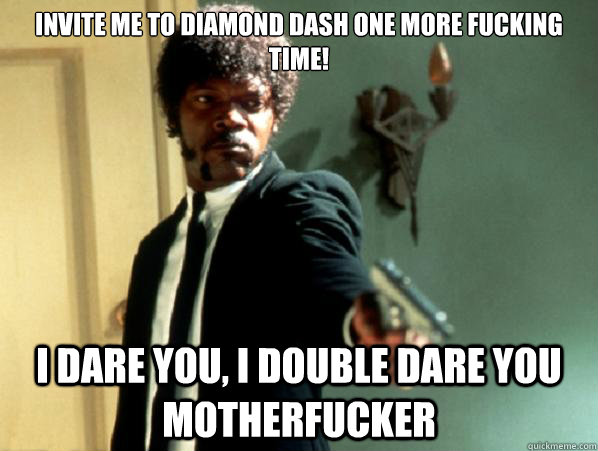 invite me to diamond dash one more fucking time! i dare you, i double dare you motherfucker  Say It Again Sam