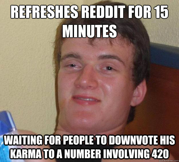 refreshes reddit for 15 minutes waiting for people to downvote his karma to a number involving 420  10 Guy