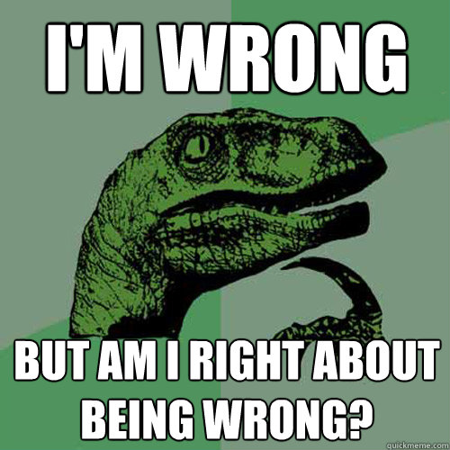 I'm wrong but am i right about being wrong? - I'm wrong but am i right about being wrong?  Philosoraptor