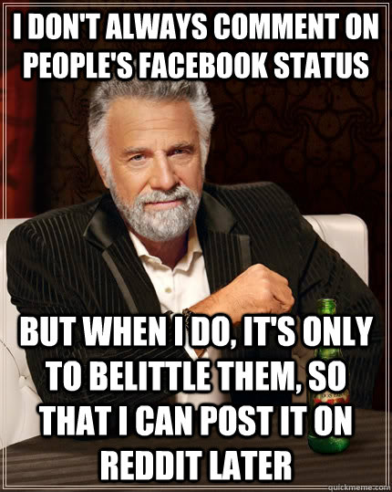 I don't always comment on people's facebook status but when I do, it's only to belittle them, so that I can post it on reddit later - I don't always comment on people's facebook status but when I do, it's only to belittle them, so that I can post it on reddit later  Misc