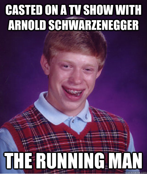 Casted on a tv show with  arnold schwarzenegger THE Running man  Bad Luck Brian