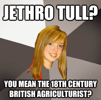 Jethro Tull? You mean the 18th century British Agriculturist? - Jethro Tull? You mean the 18th century British Agriculturist?  Musically Oblivious 8th Grader