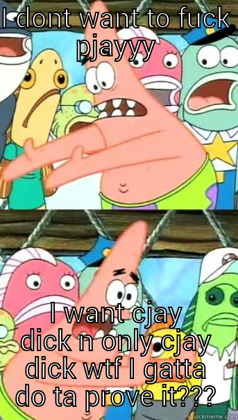 I DONT WANT TO FUCK PJAYYY I WANT CJAY DICK N ONLY CJAY DICK WTF I GATTA DO TA PROVE IT??? Push it somewhere else Patrick