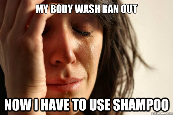 my body wash ran out now i have to use shampoo  First World Problems