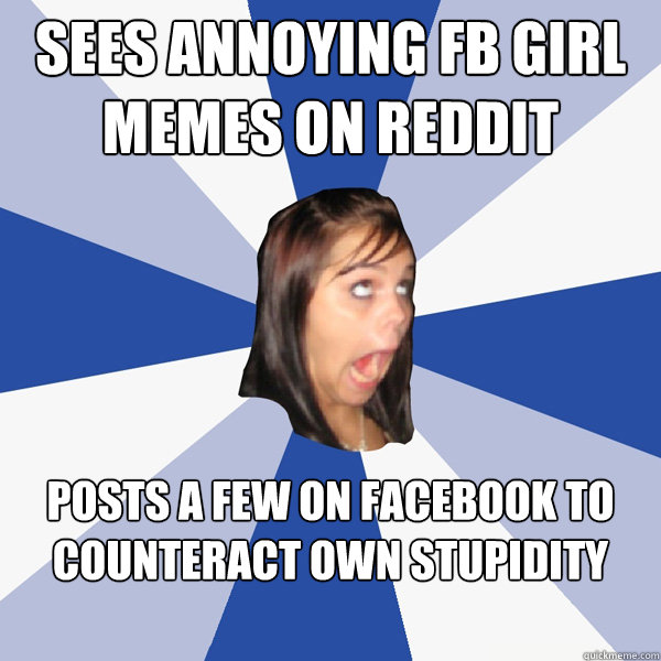 sees annoying FB girl memes on Reddit Posts a few on Facebook to counteract own stupidity - sees annoying FB girl memes on Reddit Posts a few on Facebook to counteract own stupidity  Annoying Facebook Girl