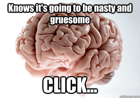 Knows it's going to be nasty and gruesome CLICK...  Scumbag Brain