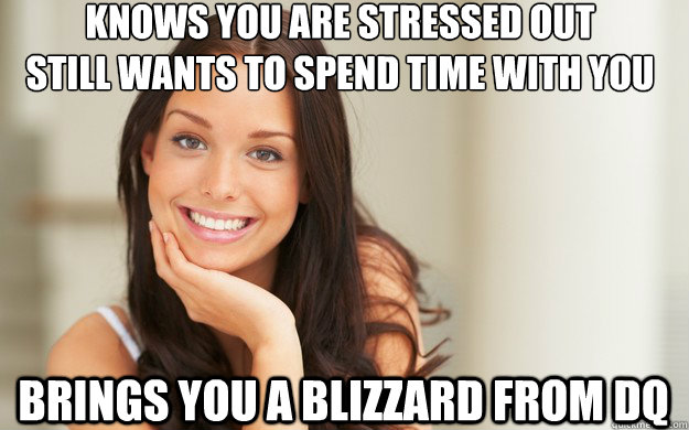 Knows you are stressed out
still wants to spend time with you  brings you a Blizzard from DQ   Good Girl Gina