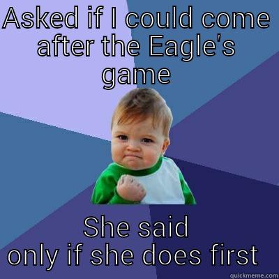 ASKED IF I COULD COME AFTER THE EAGLE'S GAME SHE SAID ONLY IF SHE DOES FIRST  Success Kid