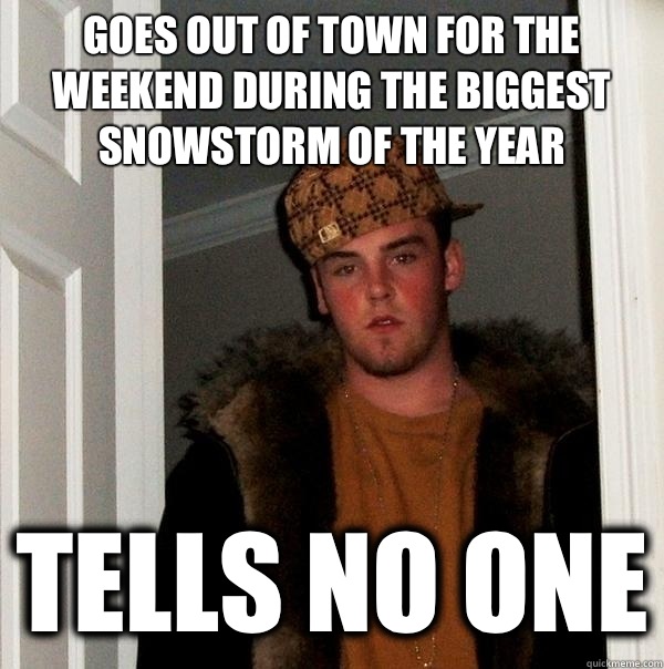 Goes out of town for the weekend during the biggest snowstorm of the year Tells no one  Scumbag Steve