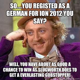 So....you registed as a German for ION 2012 you say? Well, you have about as good a chance to win as Slugworth does to get a Everlasting Gobstopper! - So....you registed as a German for ION 2012 you say? Well, you have about as good a chance to win as Slugworth does to get a Everlasting Gobstopper!  Condescending Wonka