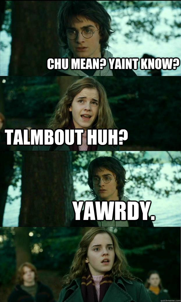 chu mean? yaint know? talmbout huh? yawrdy.  Horny Harry