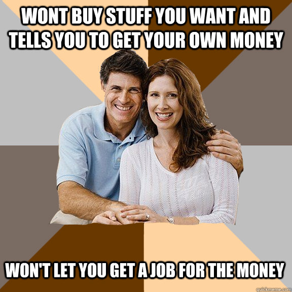 Wont buy stuff you want and tells you to get your own money Won't let you get a job for the money  Scumbag Parents