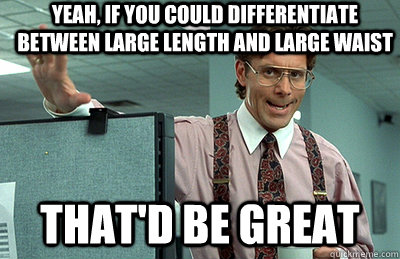 Yeah, if you could differentiate between large length and large waist that'd be great  Office Space