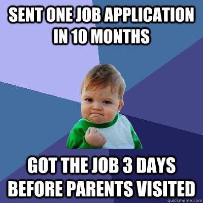 Sent one job application in 10 months Got the job 3 days before parents visited  Success Kid