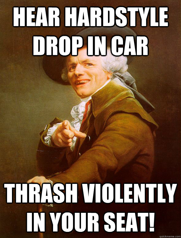 Hear hardstyle drop in car thrash violently in your seat!  Joseph Ducreux