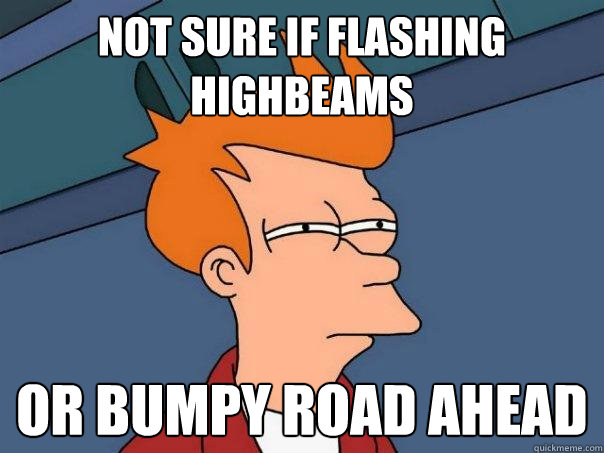 Not sure if flashing highbeams or bumpy road ahead  Futurama Fry