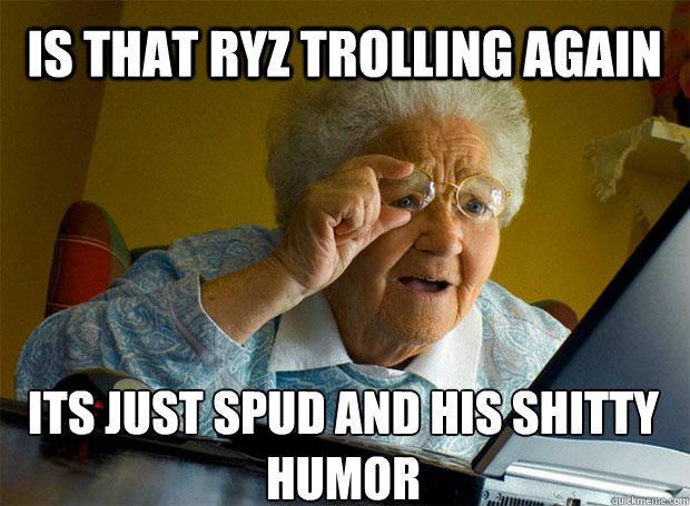 IS THAT RYZ TROLLING AGAIN ITS JUST SPUD AND HIS SHITTY HUMOR    Grandma finds the Internet