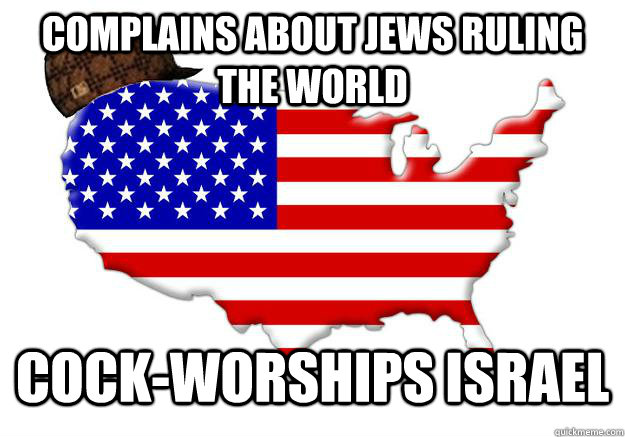 Complains about jews ruling the world cock-worships Israel  Scumbag america