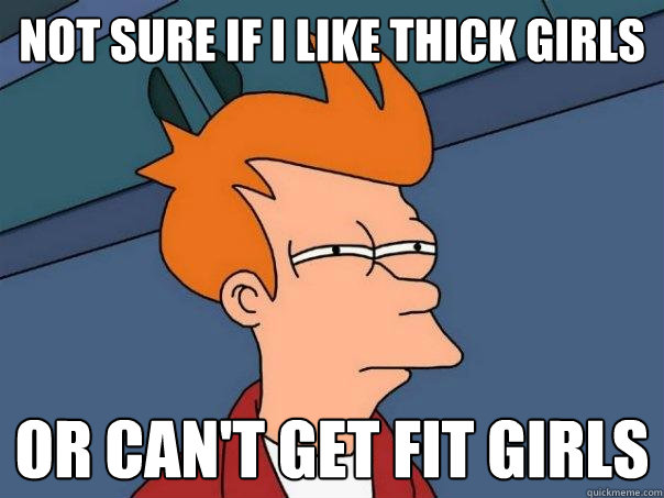 not sure if I like thick girls Or can't get fit girls  Futurama Fry