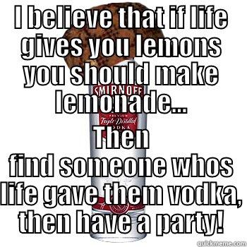 I BELIEVE THAT IF LIFE GIVES YOU LEMONS YOU SHOULD MAKE LEMONADE... THEN FIND SOMEONE WHOS LIFE GAVE THEM VODKA, THEN HAVE A PARTY! Scumbag Alcohol