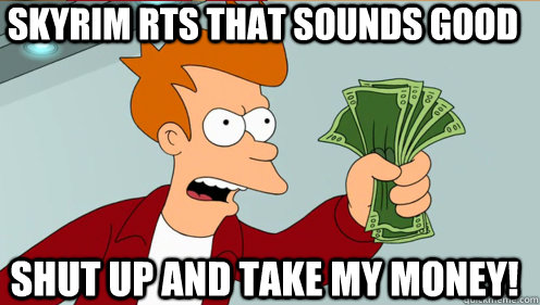 Skyrim RTS that sounds good Shut up and take my money!  Fry shut up and take my money credit card