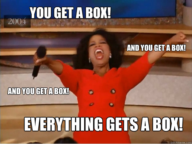 You get a box! everything gets a box! and you get a box! and you get a box!  oprah you get a car