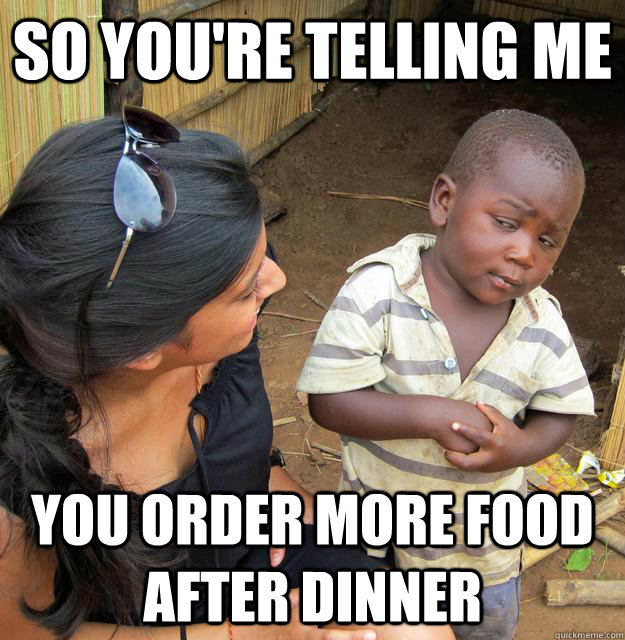 so you're telling me you order more food after dinner - so you're telling me you order more food after dinner  Skeptical African Kid