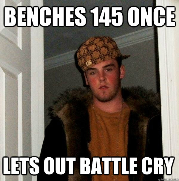 Benches 145 once Lets out battle cry - Benches 145 once Lets out battle cry  Scumbag Steve