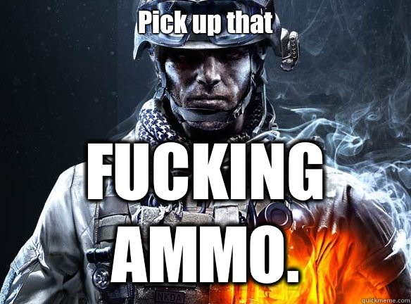 Pick up that FUCKING AMMO.  Battlefield 3