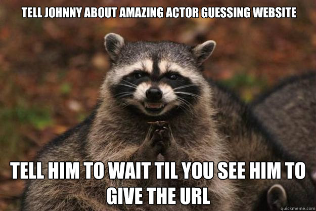 Tell Johnny about amazing actor guessing website Tell him to wait til you see him to give the URL  Evil Plotting Raccoon