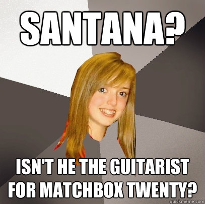 Santana? Isn't he the guitarist for Matchbox Twenty?  Musically Oblivious 8th Grader