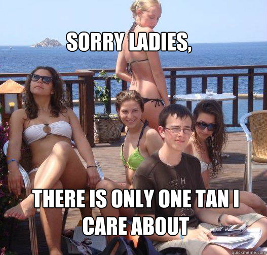 Sorry ladies, there is only one tan i 
care about  Priority Peter