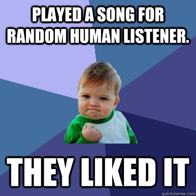 Played a song for random human listener. They liked it - Played a song for random human listener. They liked it  Success Kid