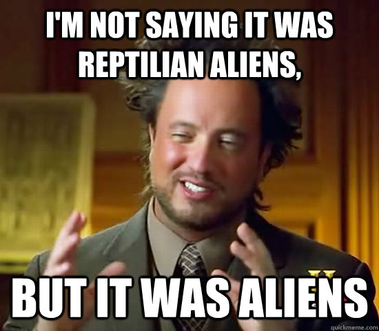 i'm not saying it was reptilian aliens, but it was Aliens  Ancient Aliens