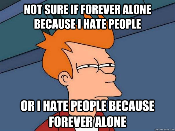 Not sure if Forever Alone because I hate people Or i hate people because forever alone  Futurama Fry