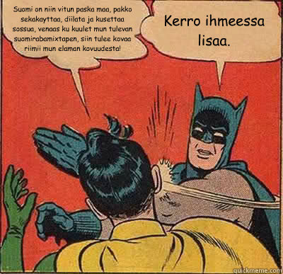 Suomi on niin vitun paska maa, pakko sekakayttaa, diilata ja kusettaa sossua, venaas ku kuulet mun tulevan suomirabamixtapen, siin tulee kovaa riimii mun elaman kovuudesta! Kerro ihmeessa lisaa.  Batman Slapping Robin