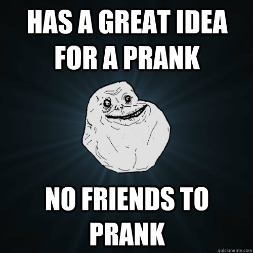 Has a great idea for a prank No friends to prank  Forever Alone