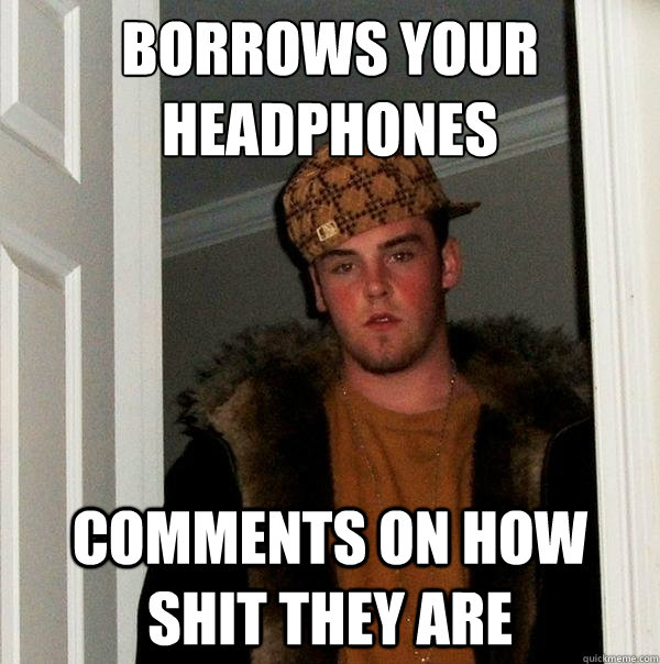 Borrows your headphones Comments on how shit they are  Scumbag Steve