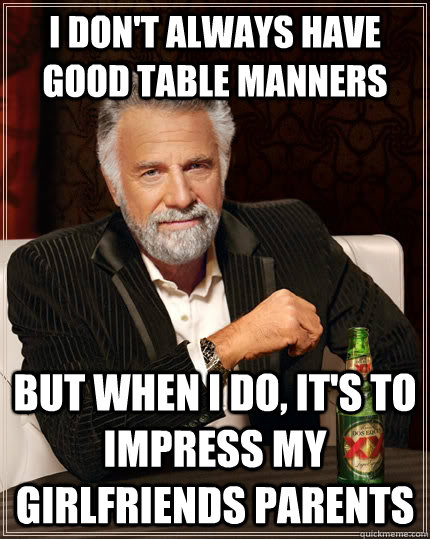 I don't always have good table manners But when I do, it's to impress my girlfriends parents  The Most Interesting Man In The World